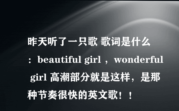 昨天听了一只歌 歌词是什么 ：beautiful girl ，wonderful girl 高潮部分就是这样，是那种节奏很快的英文歌！！