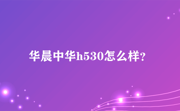 华晨中华h530怎么样？