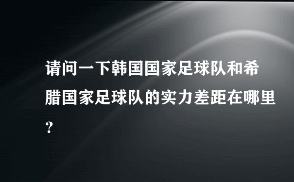 请问一下韩国国家足球队和希腊国家足球队的实力差距在哪里？