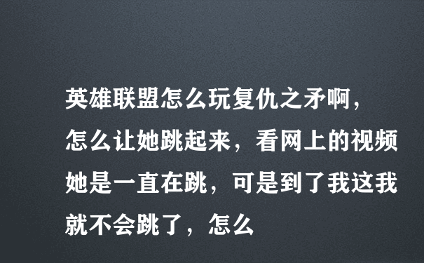 英雄联盟怎么玩复仇之矛啊，怎么让她跳起来，看网上的视频她是一直在跳，可是到了我这我就不会跳了，怎么