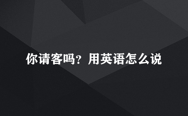 你请客吗？用英语怎么说