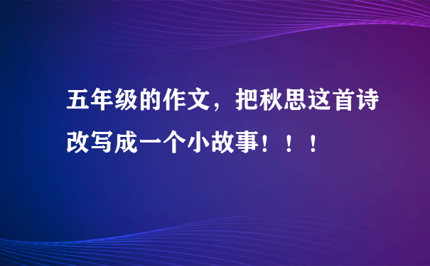 五年级的作文，把秋思这首诗改写成一个小故事！！！