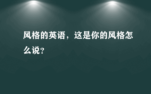 风格的英语，这是你的风格怎么说？