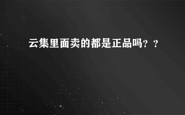 云集里面卖的都是正品吗？？