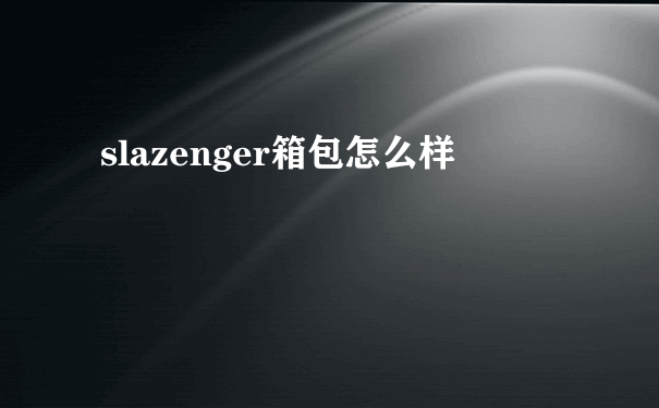 slazenger箱包怎么样