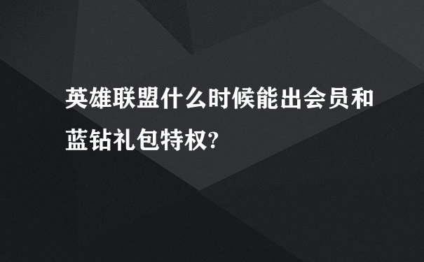 英雄联盟什么时候能出会员和蓝钻礼包特权?