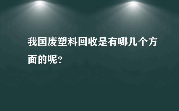 我国废塑料回收是有哪几个方面的呢？