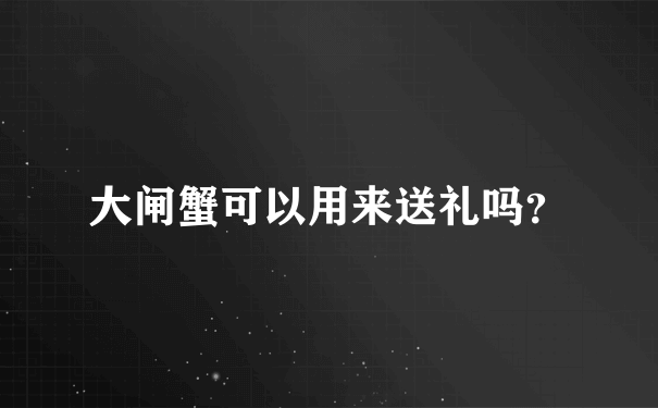 大闸蟹可以用来送礼吗？