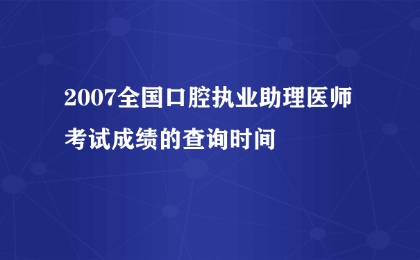 2007全国口腔执业助理医师考试成绩的查询时间