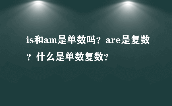 is和am是单数吗？are是复数？什么是单数复数？