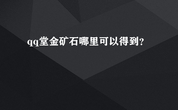 qq堂金矿石哪里可以得到？