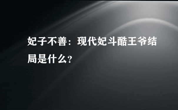 妃子不善：现代妃斗酷王爷结局是什么？