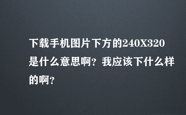 下载手机图片下方的240X320是什么意思啊？我应该下什么样的啊？