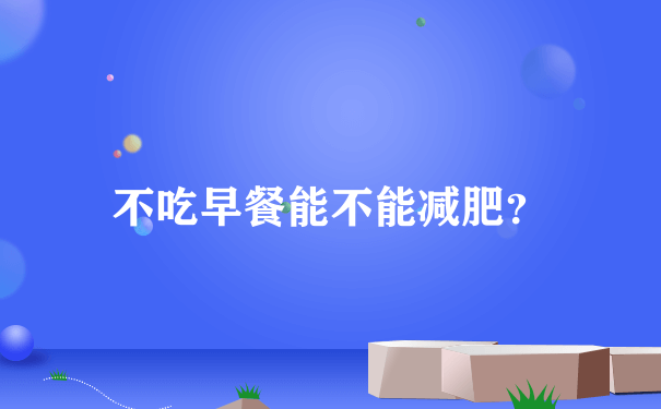 不吃早餐能不能减肥？