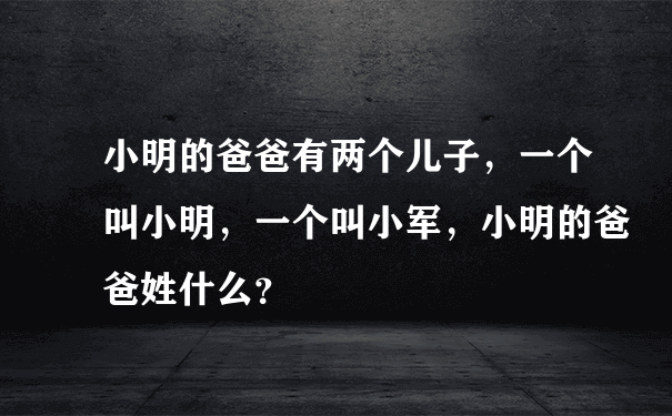 小明的爸爸有两个儿子，一个叫小明，一个叫小军，小明的爸爸姓什么？