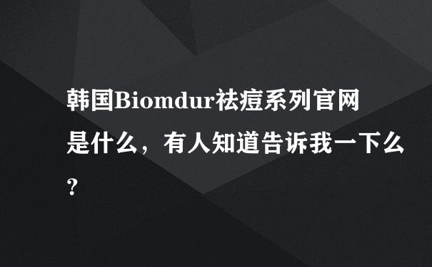 韩国Biomdur祛痘系列官网是什么，有人知道告诉我一下么？