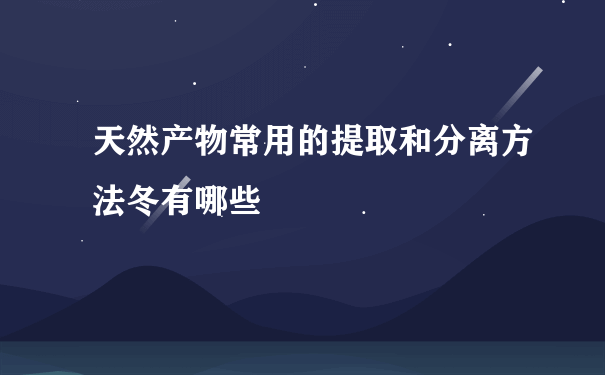 天然产物常用的提取和分离方法冬有哪些