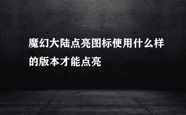 魔幻大陆点亮图标使用什么样的版本才能点亮