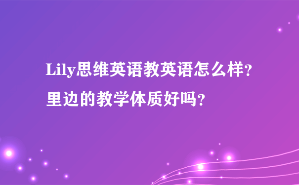 Lily思维英语教英语怎么样？里边的教学体质好吗？