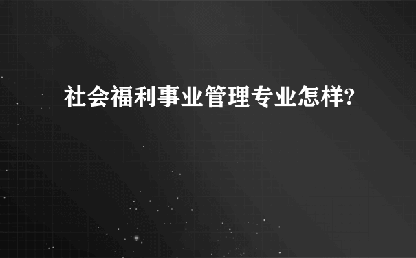 社会福利事业管理专业怎样?