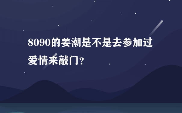 8090的姜潮是不是去参加过爱情来敲门？