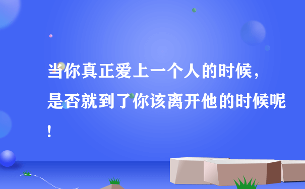 当你真正爱上一个人的时候，是否就到了你该离开他的时候呢!