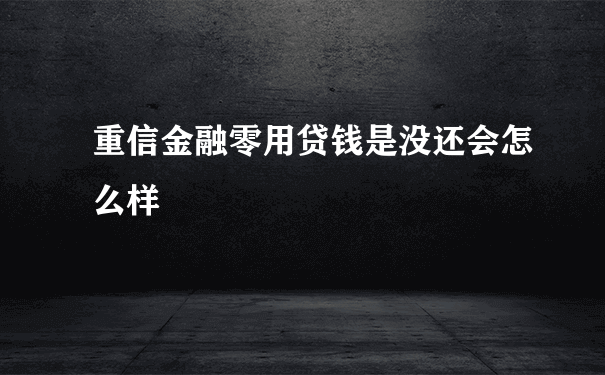 重信金融零用贷钱是没还会怎么样