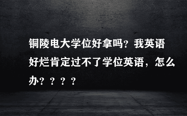 铜陵电大学位好拿吗？我英语好烂肯定过不了学位英语，怎么办？？？？