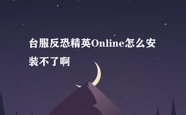 台服反恐精英Online怎么安装不了啊