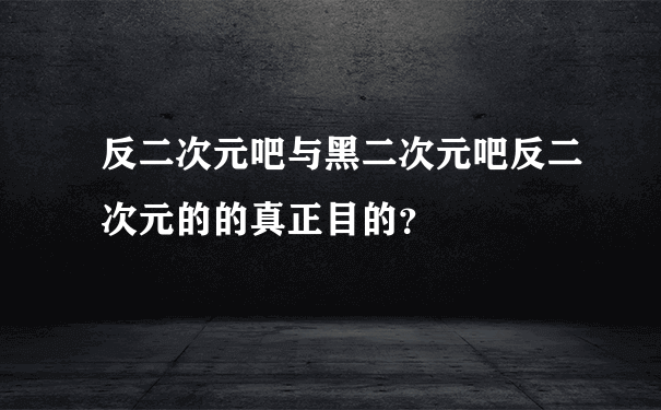 反二次元吧与黑二次元吧反二次元的的真正目的？