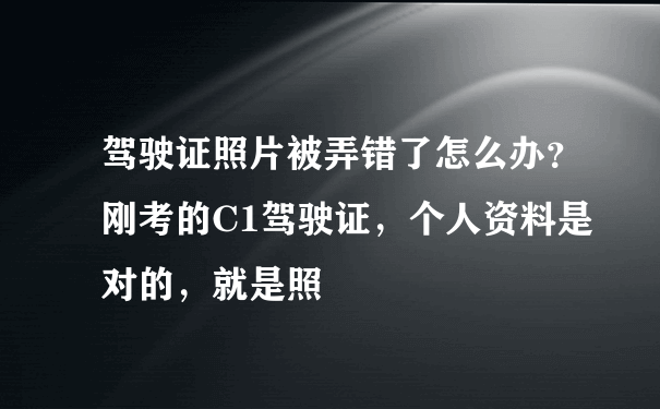 驾驶证照片被弄错了怎么办？刚考的C1驾驶证，个人资料是对的，就是照