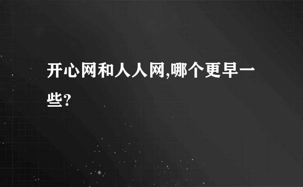 开心网和人人网,哪个更早一些?