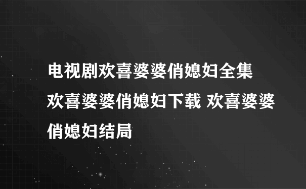 电视剧欢喜婆婆俏媳妇全集 欢喜婆婆俏媳妇下载 欢喜婆婆俏媳妇结局