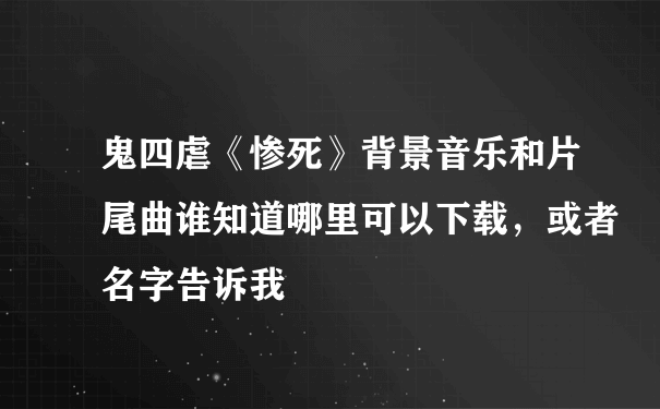 鬼四虐《惨死》背景音乐和片尾曲谁知道哪里可以下载，或者名字告诉我