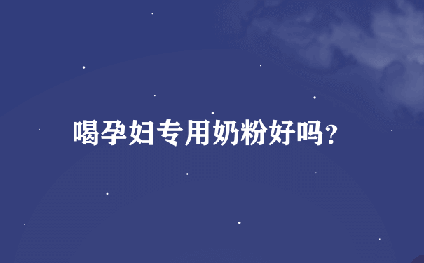 喝孕妇专用奶粉好吗？