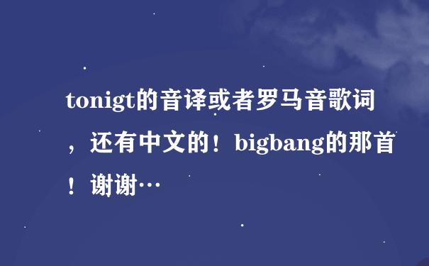 tonigt的音译或者罗马音歌词，还有中文的！bigbang的那首！谢谢…