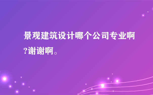 景观建筑设计哪个公司专业啊?谢谢啊。