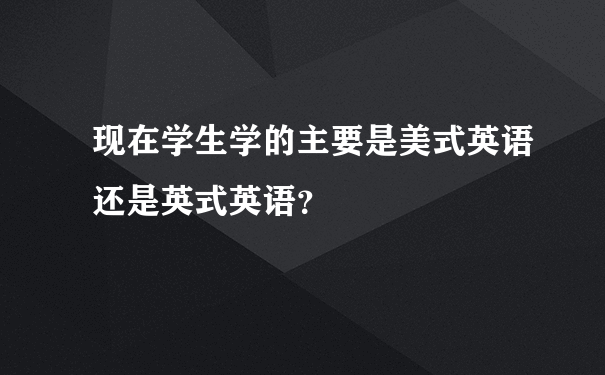 现在学生学的主要是美式英语还是英式英语？