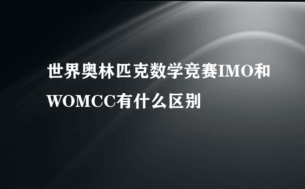 世界奥林匹克数学竞赛IMO和WOMCC有什么区别