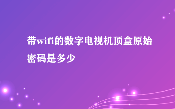 带wifi的数字电视机顶盒原始密码是多少