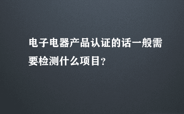 电子电器产品认证的话一般需要检测什么项目？