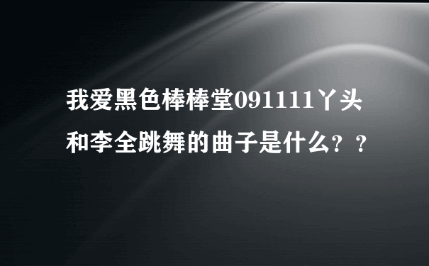 我爱黑色棒棒堂091111丫头和李全跳舞的曲子是什么？？