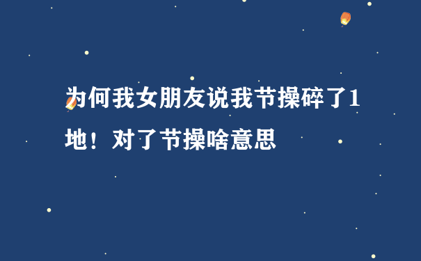 为何我女朋友说我节操碎了1地！对了节操啥意思