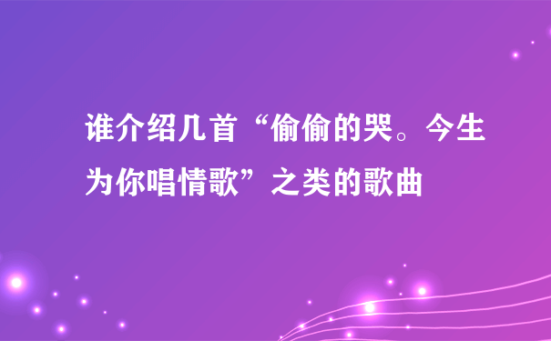 谁介绍几首“偷偷的哭。今生为你唱情歌”之类的歌曲