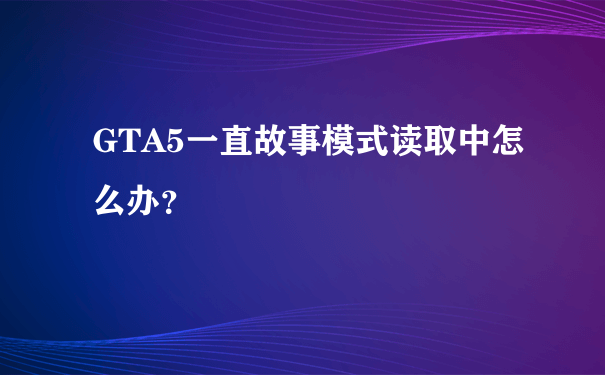 GTA5一直故事模式读取中怎么办？