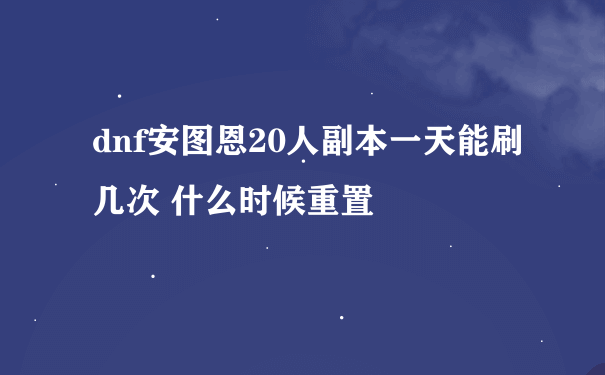 dnf安图恩20人副本一天能刷几次 什么时候重置