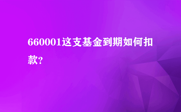 660001这支基金到期如何扣款？