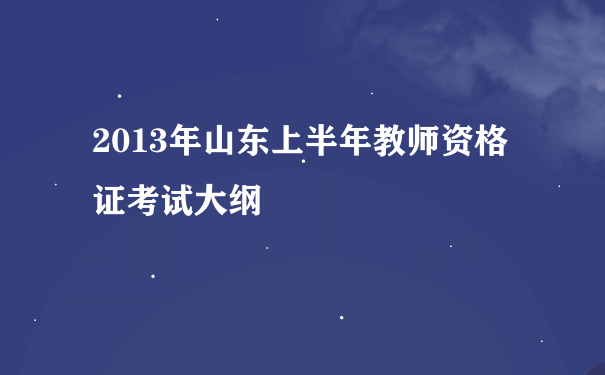 2013年山东上半年教师资格证考试大纲