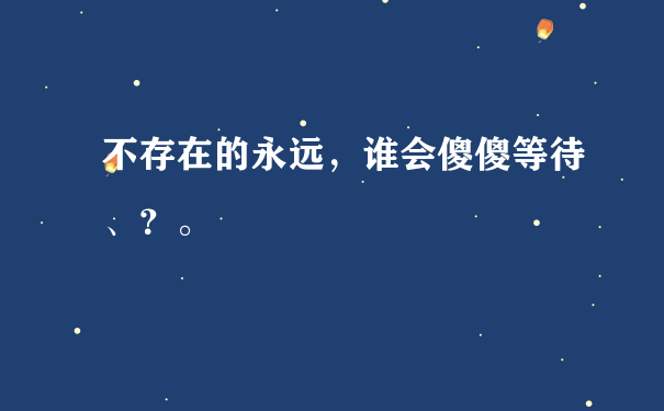 不存在的永远，谁会傻傻等待、？。