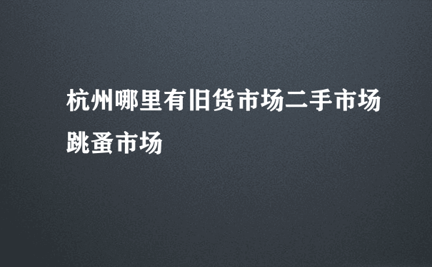 杭州哪里有旧货市场二手市场跳蚤市场